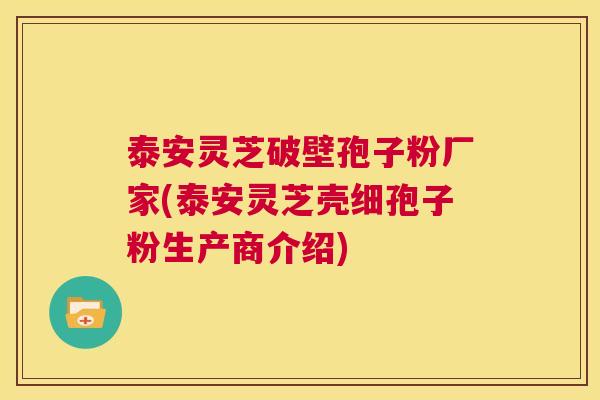 泰安灵芝破壁孢子粉厂家(泰安灵芝壳细孢子粉生产商介绍)