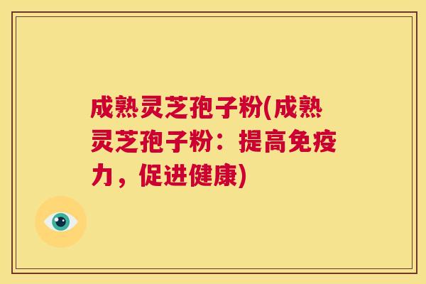 成熟灵芝孢子粉(成熟灵芝孢子粉：提高免疫力，促进健康)