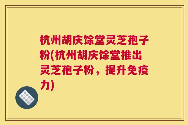 杭州胡庆馀堂灵芝孢子粉(杭州胡庆馀堂推出灵芝孢子粉，提升免疫力)