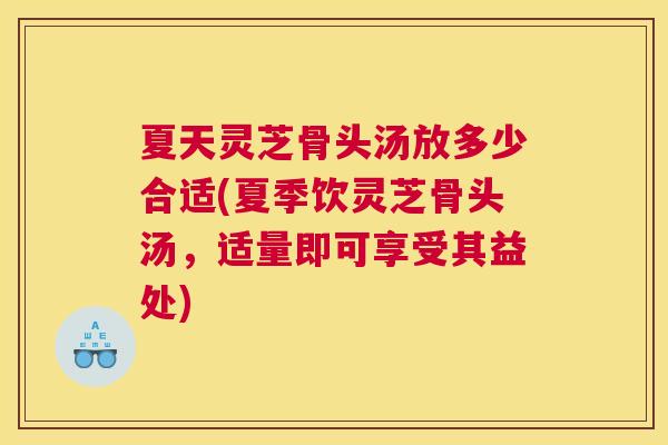 夏天灵芝骨头汤放多少合适(夏季饮灵芝骨头汤，适量即可享受其益处)