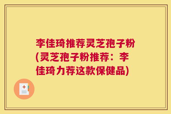 李佳琦推荐灵芝孢子粉(灵芝孢子粉推荐：李佳琦力荐这款保健品)