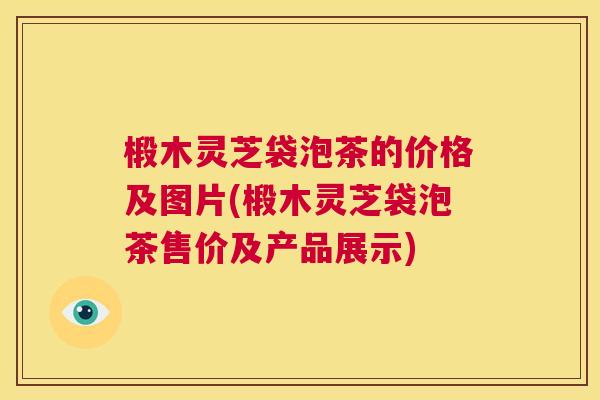 椴木灵芝袋泡茶的价格及图片(椴木灵芝袋泡茶售价及产品展示)