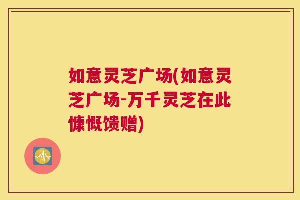 如意灵芝广场(如意灵芝广场-万千灵芝在此慷慨馈赠)