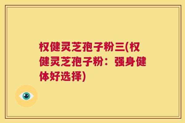 权健灵芝孢子粉三(权健灵芝孢子粉：强身健体好选择)