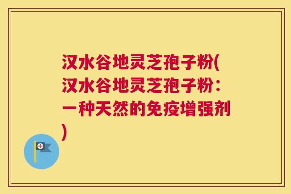 汉水谷地灵芝孢子粉(汉水谷地灵芝孢子粉:一种天然的免疫增强剂) 汉水谷地灵芝孢子粉(汉水谷地灵芝孢子粉:一种天然的免疫增强剂)