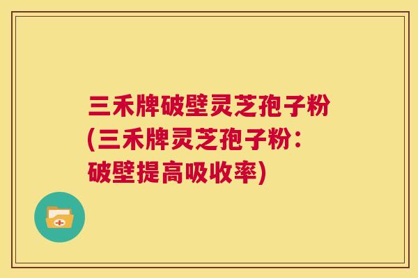 三禾牌破壁灵芝孢子粉(三禾牌灵芝孢子粉:破壁提高吸收率) 三禾牌破壁灵芝孢子粉(三禾牌灵芝孢子粉:破壁提高吸收率)