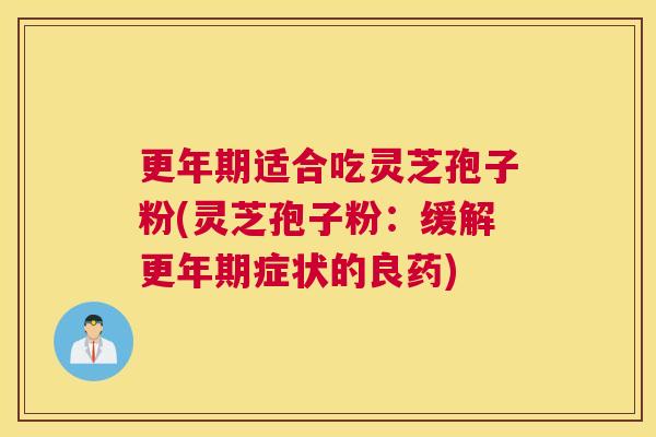 更年期适合吃灵芝孢子粉(灵芝孢子粉：缓解更年期症状的良药)