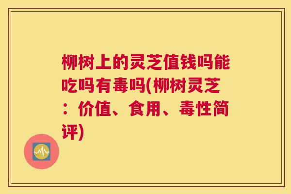 柳树上的灵芝值钱吗能吃吗有毒吗(柳树灵芝：价值、食用、毒性简评)