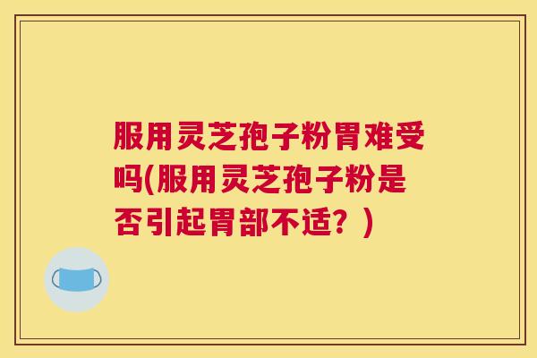 服用灵芝孢子粉胃难受吗(服用灵芝孢子粉是否引起胃部不适？)