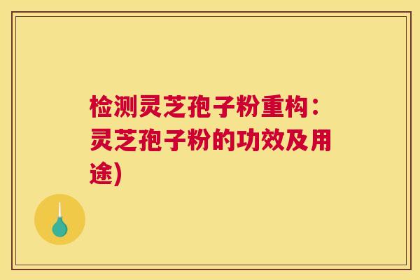 检测灵芝孢子粉重构：灵芝孢子粉的功效及用途)