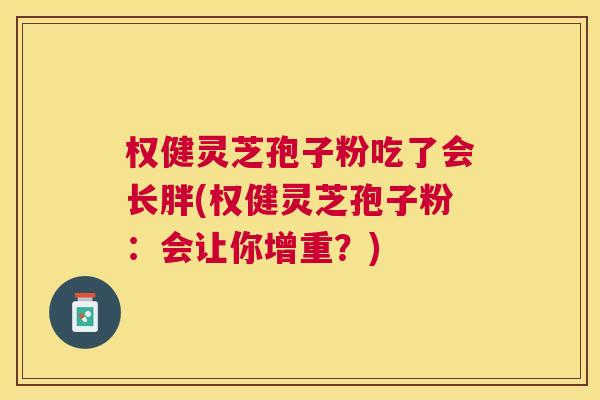 权健灵芝孢子粉吃了会长胖(权健灵芝孢子粉：会让你增重？)