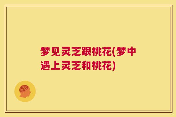 梦见灵芝跟桃花(梦中遇上灵芝和桃花)