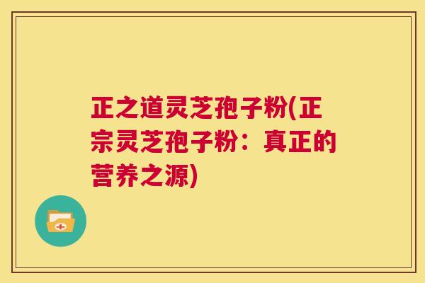 正之道灵芝孢子粉(正宗灵芝孢子粉：真正的营养之源)