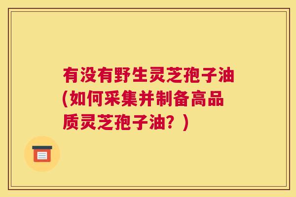有没有野生灵芝孢子油(如何采集并制备高品质灵芝孢子油？)