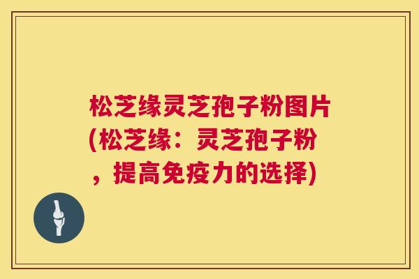 松芝缘灵芝孢子粉图片(松芝缘：灵芝孢子粉，提高免疫力的选择)