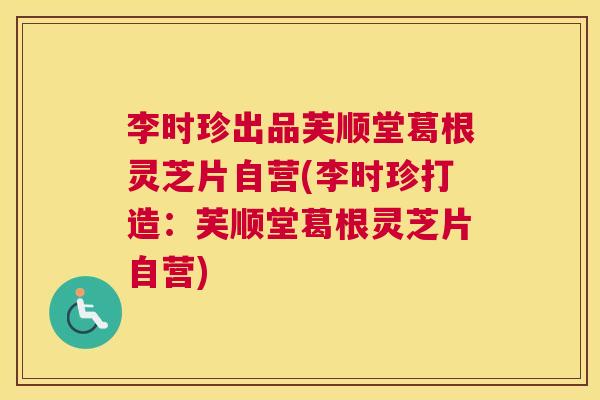 李时珍出品芙顺堂葛根灵芝片自营(李时珍打造:芙顺堂葛根灵芝片自营) 李时珍出品芙顺堂葛根灵芝片自营(李时珍打造:芙顺堂葛根灵芝片自营)