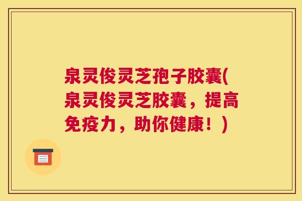 泉灵俊灵芝孢子胶囊(泉灵俊灵芝胶囊，提高免疫力，助你健康！)