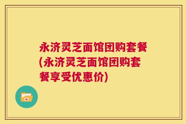 永济灵芝面馆团购套餐(永济灵芝面馆团购套餐享受优惠价)