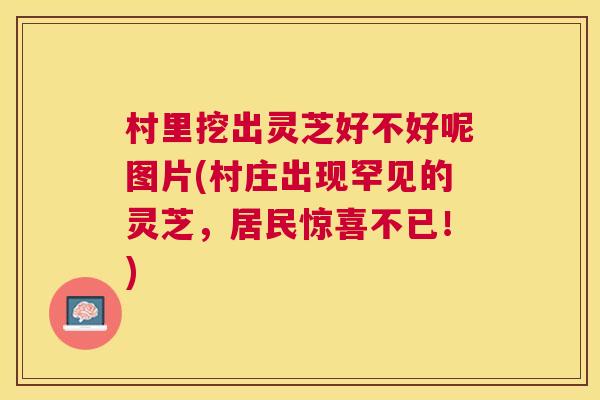 村里挖出灵芝好不好呢图片(村庄出现罕见的灵芝，居民惊喜不已！)