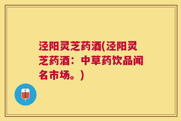 泾阳灵芝药酒(泾阳灵芝药酒：中草药饮品闻名市场。)