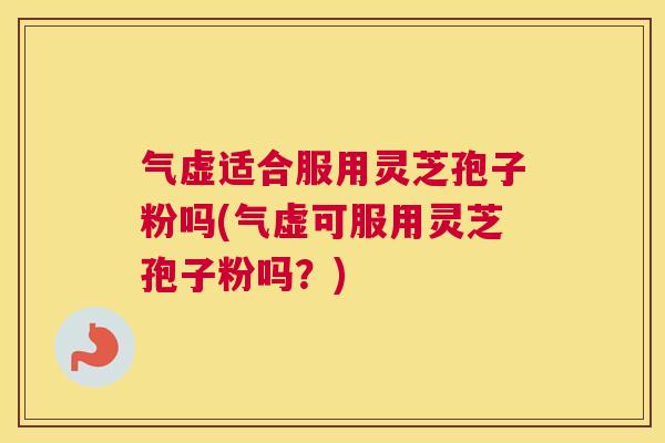 气虚适合服用灵芝孢子粉吗(气虚可服用灵芝孢子粉吗?) 气虚适合服用灵芝孢子粉吗(气虚可服用灵芝孢子粉吗?)