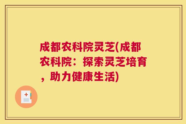 成都农科院灵芝(成都农科院：探索灵芝培育，助力健康生活)