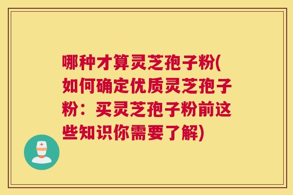 哪种才算灵芝孢子粉(如何确定优质灵芝孢子粉:买灵芝孢子粉前这些知识你需要了解) 哪种才算灵芝孢子粉(如何确定优质灵芝孢子粉:买灵芝孢子粉前这些知识你需要了解)