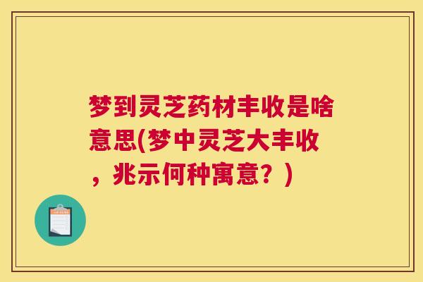 梦到灵芝药材丰收是啥意思(梦中灵芝大丰收，兆示何种寓意？)