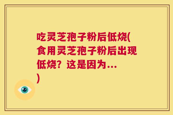 吃灵芝孢子粉后低烧(食用灵芝孢子粉后出现低烧？这是因为...)