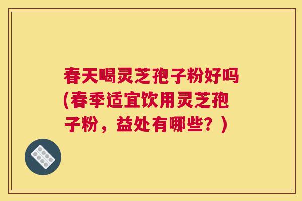 春天喝灵芝孢子粉好吗(春季适宜饮用灵芝孢子粉，益处有哪些？)