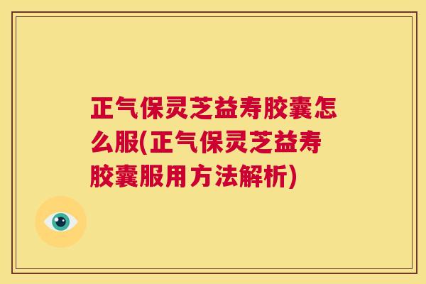 正气保灵芝益寿胶囊怎么服(正气保灵芝益寿胶囊服用方法解析)