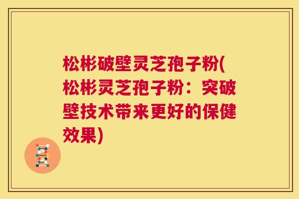 松彬破壁灵芝孢子粉(松彬灵芝孢子粉：突破壁技术带来更好的保健效果)