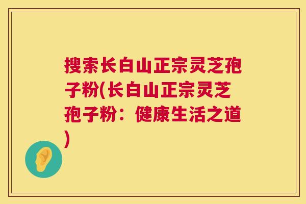 搜索长白山正宗灵芝孢子粉(长白山正宗灵芝孢子粉:健康生活之道) 搜索长白山正宗灵芝孢子粉(长白山正宗灵芝孢子粉:健康生活之道)