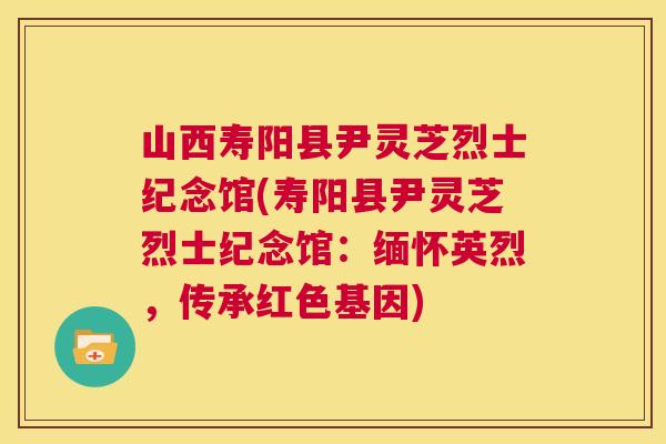 山西寿阳县尹灵芝烈士纪念馆(寿阳县尹灵芝烈士纪念馆：缅怀英烈，传承红色基因)