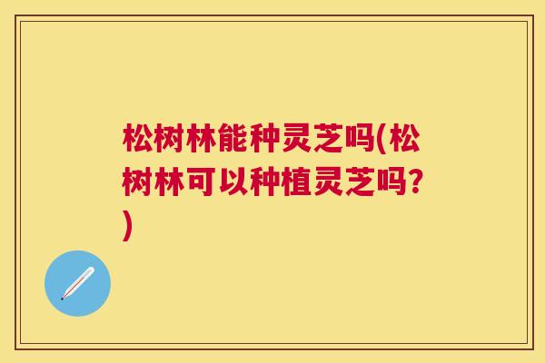 松树林能种灵芝吗(松树林可以种植灵芝吗？)