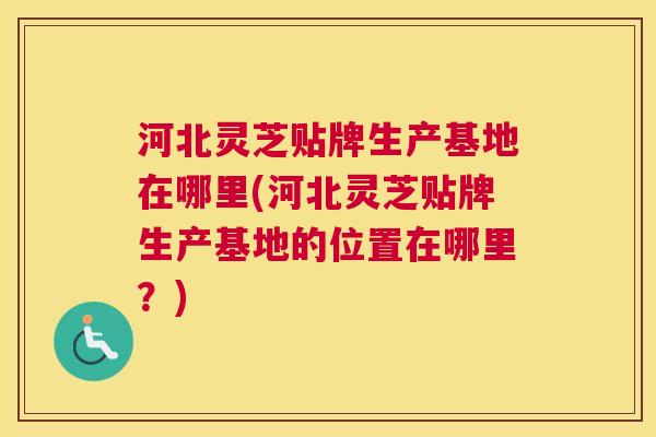 河北灵芝贴牌生产基地在哪里(河北灵芝贴牌生产基地的位置在哪里？)