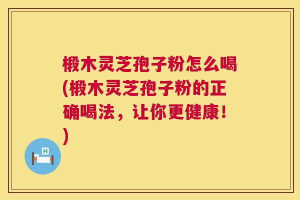 椴木灵芝孢子粉怎么喝(椴木灵芝孢子粉的正确喝法，让你更健康！)