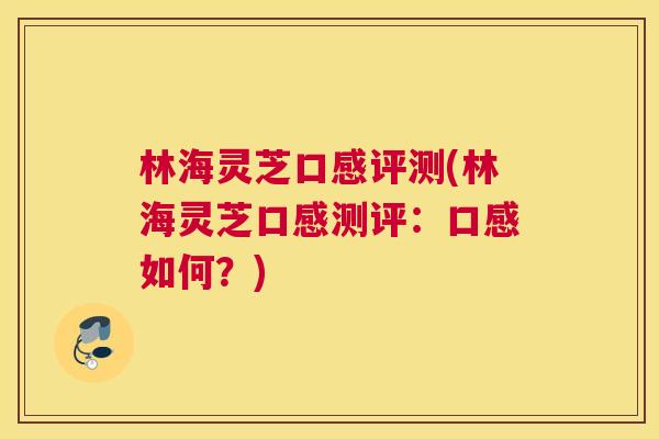 林海灵芝口感评测(林海灵芝口感测评：口感如何？)