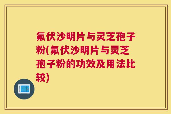 氟伏沙明片与灵芝孢子粉(氟伏沙明片与灵芝孢子粉的功效及用法比较)