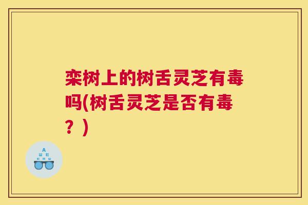 栾树上的树舌灵芝有毒吗(树舌灵芝是否有毒？)