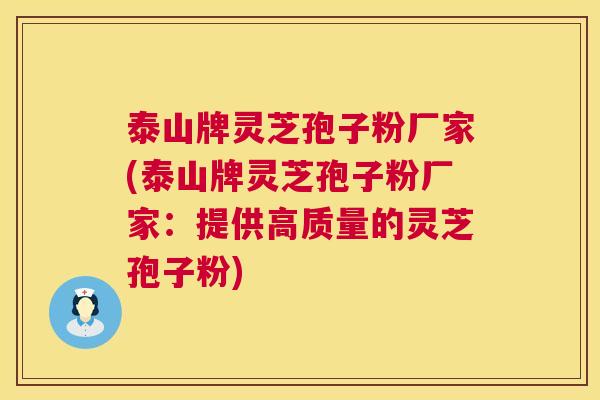 泰山牌灵芝孢子粉厂家(泰山牌灵芝孢子粉厂家：提供高质量的灵芝孢子粉)