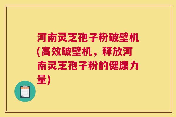 河南灵芝孢子粉破壁机(高效破壁机，释放河南灵芝孢子粉的健康力量)