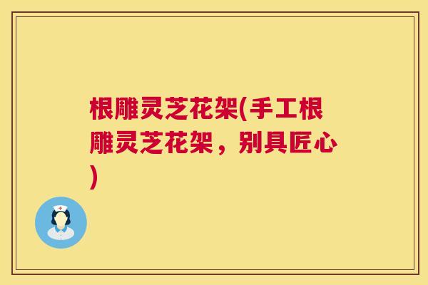 根雕灵芝花架(手工根雕灵芝花架，别具匠心)