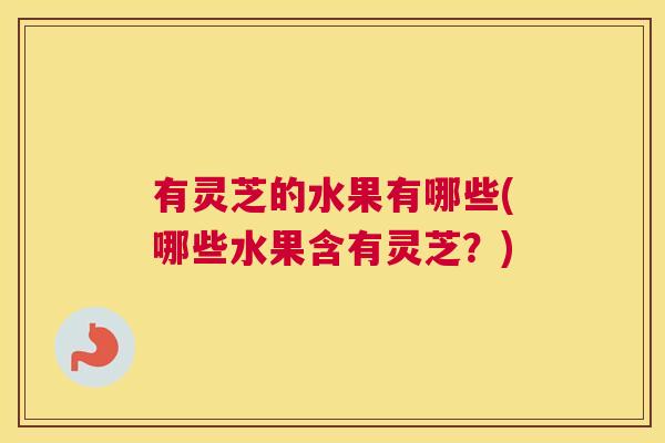 有灵芝的水果有哪些(哪些水果含有灵芝？)