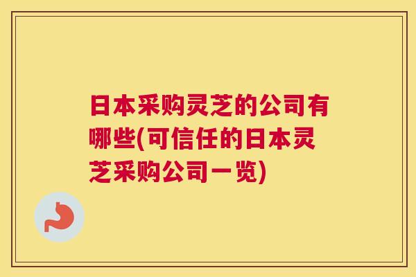 日本采购灵芝的公司有哪些(可信任的日本灵芝采购公司一览)