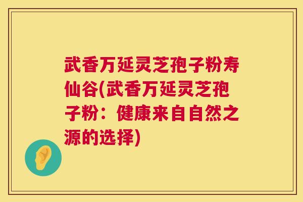 武香万延灵芝孢子粉寿仙谷(武香万延灵芝孢子粉：健康来自自然之源的选择)