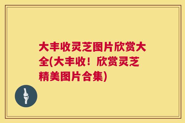 大丰收灵芝图片欣赏大全(大丰收！欣赏灵芝精美图片合集)