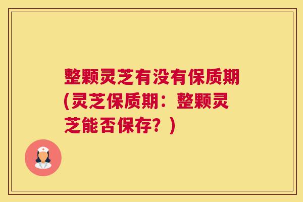 整颗灵芝有没有保质期(灵芝保质期：整颗灵芝能否保存？)