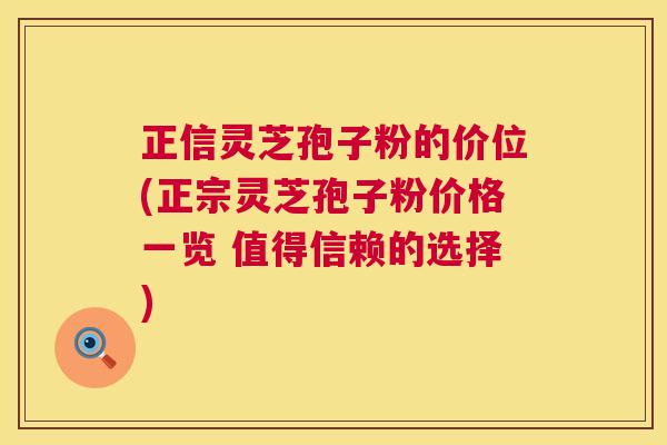 正信灵芝孢子粉的价位(正宗灵芝孢子粉价格一览 值得信赖的选择)