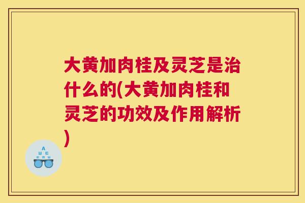 大黄加肉桂及灵芝是治什么的(大黄加肉桂和灵芝的功效及作用解析)